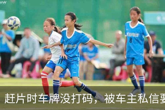 赶片时车牌没打码，被车主私信要求删视频